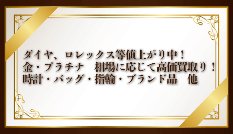 ダイヤ、ロレックス等値上がり中！ 金・プラチナ　相場に応じて高価買取り！ 時計・バッグ・指輪・ブランド品　他
